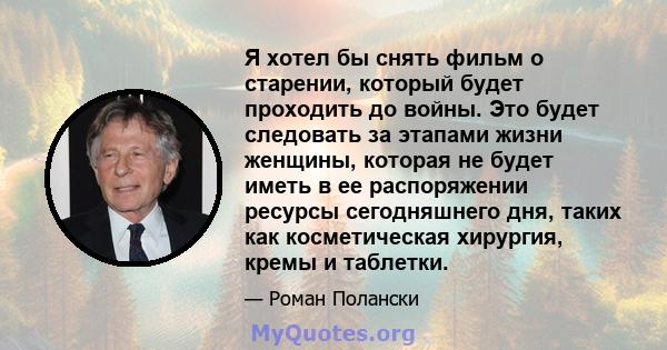 Я хотел бы снять фильм о старении, который будет проходить до войны. Это будет следовать за этапами жизни женщины, которая не будет иметь в ее распоряжении ресурсы сегодняшнего дня, таких как косметическая хирургия,