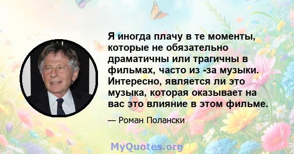 Я иногда плачу в те моменты, которые не обязательно драматичны или трагичны в фильмах, часто из -за музыки. Интересно, является ли это музыка, которая оказывает на вас это влияние в этом фильме.