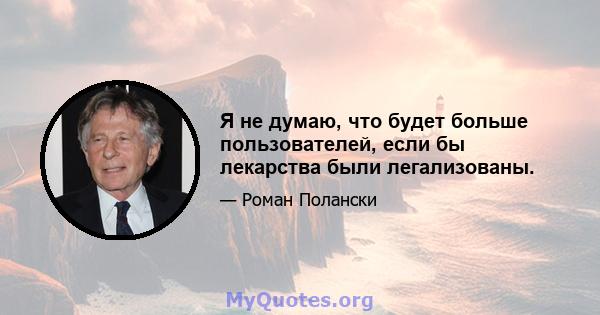 Я не думаю, что будет больше пользователей, если бы лекарства были легализованы.