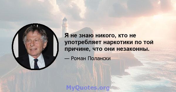 Я не знаю никого, кто не употребляет наркотики по той причине, что они незаконны.