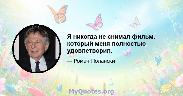 Я никогда не снимал фильм, который меня полностью удовлетворил.