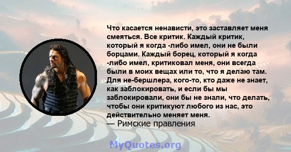 Что касается ненависти, это заставляет меня смеяться. Все критик. Каждый критик, который я когда -либо имел, они не были борцами. Каждый борец, который я когда -либо имел, критиковал меня, они всегда были в моих вещах