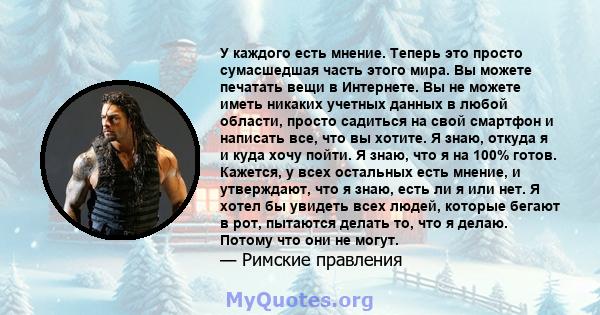 У каждого есть мнение. Теперь это просто сумасшедшая часть этого мира. Вы можете печатать вещи в Интернете. Вы не можете иметь никаких учетных данных в любой области, просто садиться на свой смартфон и написать все, что 