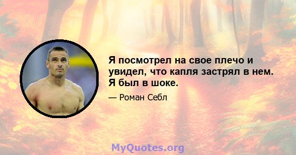 Я посмотрел на свое плечо и увидел, что капля застрял в нем. Я был в шоке.