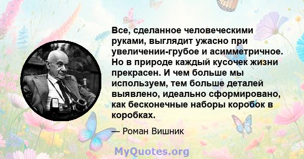 Все, сделанное человеческими руками, выглядит ужасно при увеличении-грубое и асимметричное. Но в природе каждый кусочек жизни прекрасен. И чем больше мы используем, тем больше деталей выявлено, идеально сформировано,