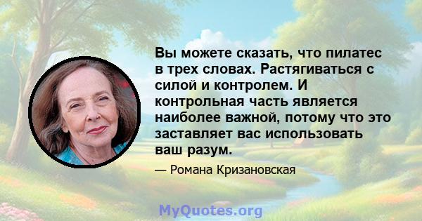 Вы можете сказать, что пилатес в трех словах. Растягиваться с силой и контролем. И контрольная часть является наиболее важной, потому что это заставляет вас использовать ваш разум.