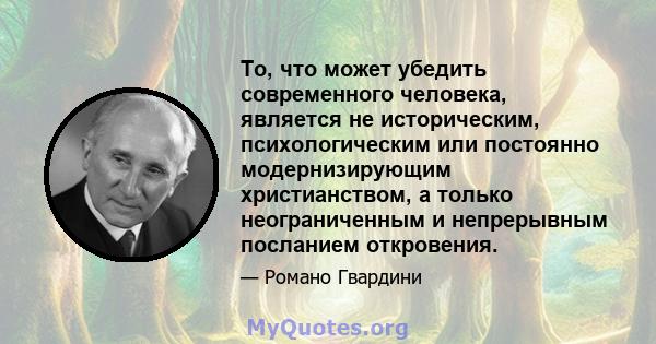 То, что может убедить современного человека, является не историческим, психологическим или постоянно модернизирующим христианством, а только неограниченным и непрерывным посланием откровения.