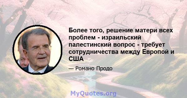 Более того, решение матери всех проблем - израильский палестинский вопрос - требует сотрудничества между Европой и США