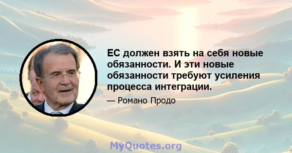 ЕС должен взять на себя новые обязанности. И эти новые обязанности требуют усиления процесса интеграции.