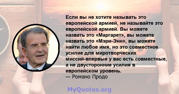 Если вы не хотите называть это европейской армией, не называйте это европейской армией. Вы можете назвать это «Маргарет», вы можете назвать это «Мэри-Энн», вы можете найти любое имя, но это совместное усилие для