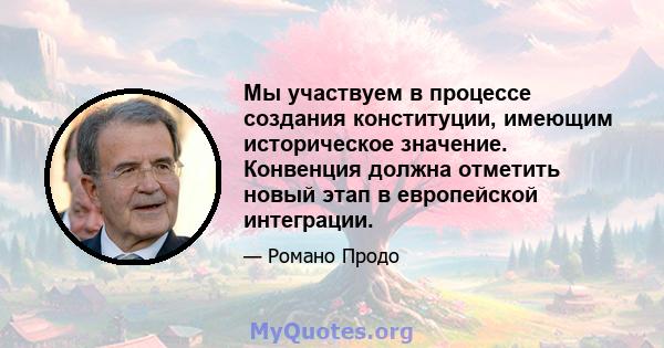 Мы участвуем в процессе создания конституции, имеющим историческое значение. Конвенция должна отметить новый этап в европейской интеграции.