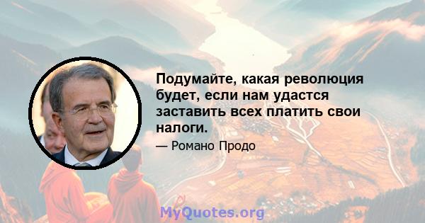 Подумайте, какая революция будет, если нам удастся заставить всех платить свои налоги.