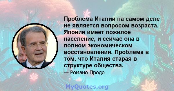 Проблема Италии на самом деле не является вопросом возраста. Япония имеет пожилое население, и сейчас она в полном экономическом восстановлении. Проблема в том, что Италия старая в структуре общества.