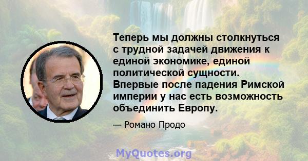 Теперь мы должны столкнуться с трудной задачей движения к единой экономике, единой политической сущности. Впервые после падения Римской империи у нас есть возможность объединить Европу.