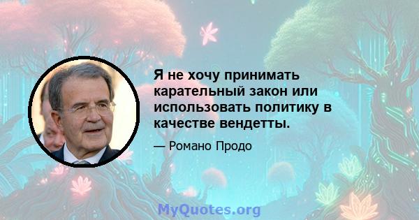 Я не хочу принимать карательный закон или использовать политику в качестве вендетты.