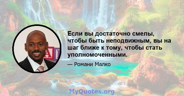 Если вы достаточно смелы, чтобы быть неподвижным, вы на шаг ближе к тому, чтобы стать уполномоченными.