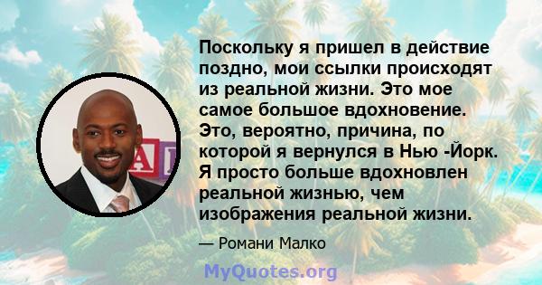 Поскольку я пришел в действие поздно, мои ссылки происходят из реальной жизни. Это мое самое большое вдохновение. Это, вероятно, причина, по которой я вернулся в Нью -Йорк. Я просто больше вдохновлен реальной жизнью,