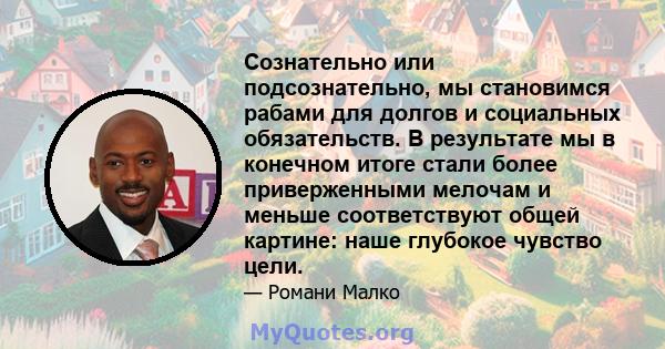 Сознательно или подсознательно, мы становимся рабами для долгов и социальных обязательств. В результате мы в конечном итоге стали более приверженными мелочам и меньше соответствуют общей картине: наше глубокое чувство