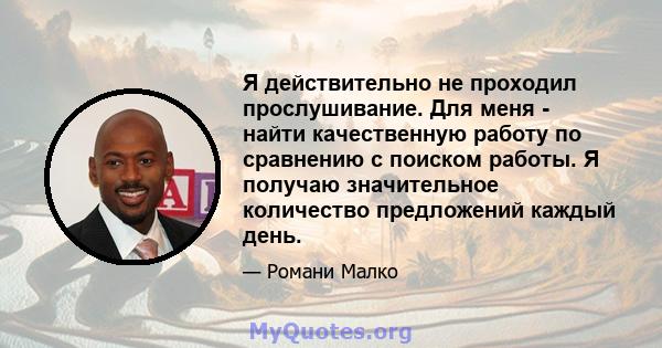 Я действительно не проходил прослушивание. Для меня - найти качественную работу по сравнению с поиском работы. Я получаю значительное количество предложений каждый день.