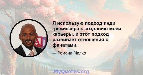 Я использую подход инди -режиссера к созданию моей карьеры, и этот подход развивает отношения с фанатами.