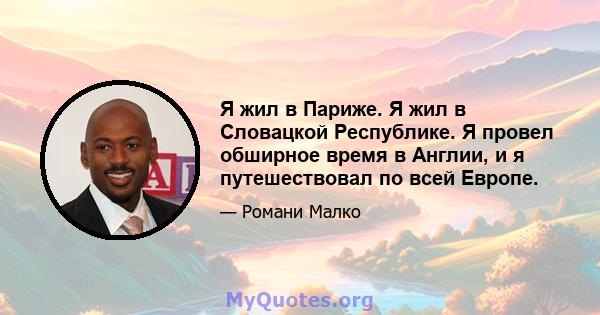 Я жил в Париже. Я жил в Словацкой Республике. Я провел обширное время в Англии, и я путешествовал по всей Европе.