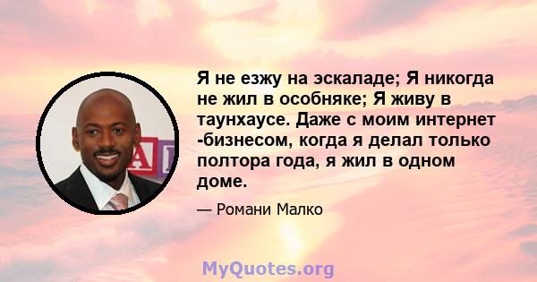 Я не езжу на эскаладе; Я никогда не жил в особняке; Я живу в таунхаусе. Даже с моим интернет -бизнесом, когда я делал только полтора года, я жил в одном доме.