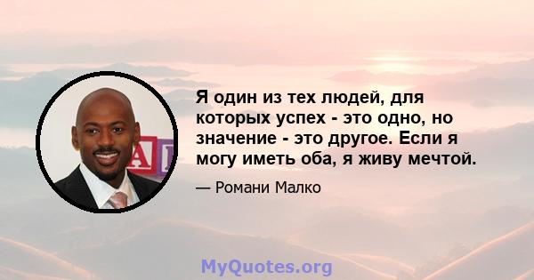 Я один из тех людей, для которых успех - это одно, но значение - это другое. Если я могу иметь оба, я живу мечтой.