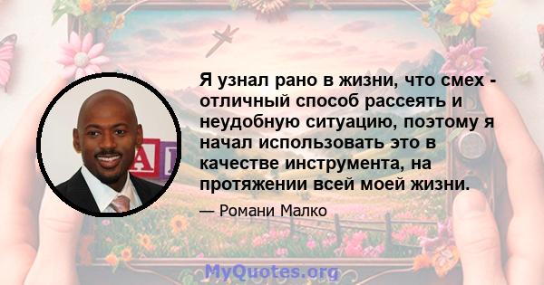 Я узнал рано в жизни, что смех - отличный способ рассеять и неудобную ситуацию, поэтому я начал использовать это в качестве инструмента, на протяжении всей моей жизни.