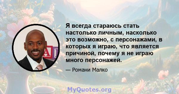 Я всегда стараюсь стать настолько личным, насколько это возможно, с персонажами, в которых я играю, что является причиной, почему я не играю много персонажей.