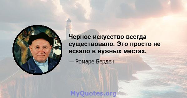 Черное искусство всегда существовало. Это просто не искало в нужных местах.