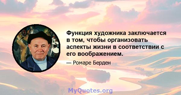 Функция художника заключается в том, чтобы организовать аспекты жизни в соответствии с его воображением.