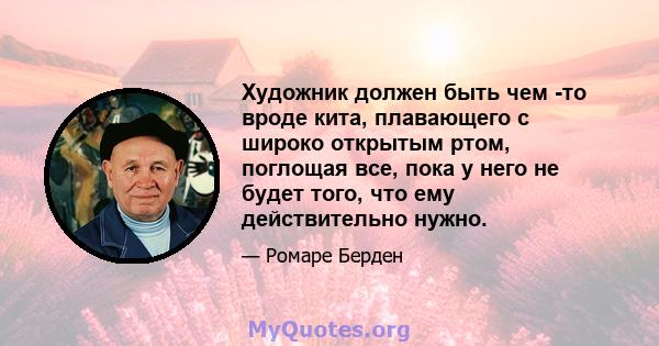 Художник должен быть чем -то вроде кита, плавающего с широко открытым ртом, поглощая все, пока у него не будет того, что ему действительно нужно.