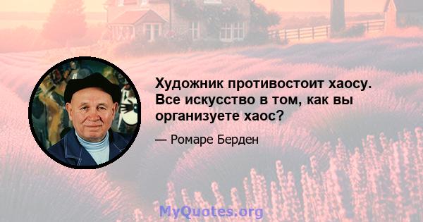 Художник противостоит хаосу. Все искусство в том, как вы организуете хаос?