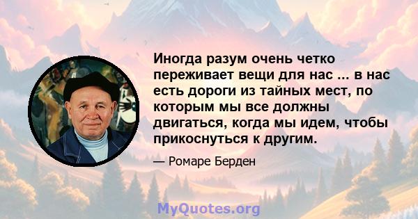 Иногда разум очень четко переживает вещи для нас ... в нас есть дороги из тайных мест, по которым мы все должны двигаться, когда мы идем, чтобы прикоснуться к другим.