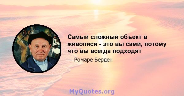 Самый сложный объект в живописи - это вы сами, потому что вы всегда подходят