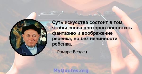 Суть искусства состоит в том, чтобы снова повторно воплотить фантазию и воображение ребенка, но без невинности ребенка.