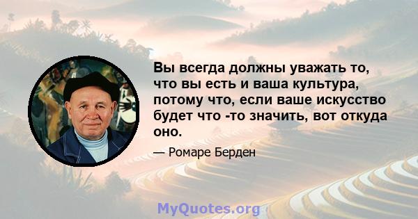 Вы всегда должны уважать то, что вы есть и ваша культура, потому что, если ваше искусство будет что -то значить, вот откуда оно.