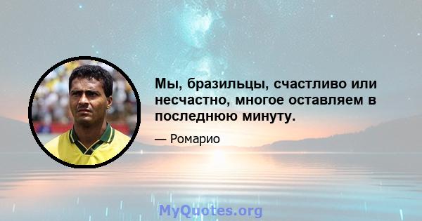 Мы, бразильцы, счастливо или несчастно, многое оставляем в последнюю минуту.