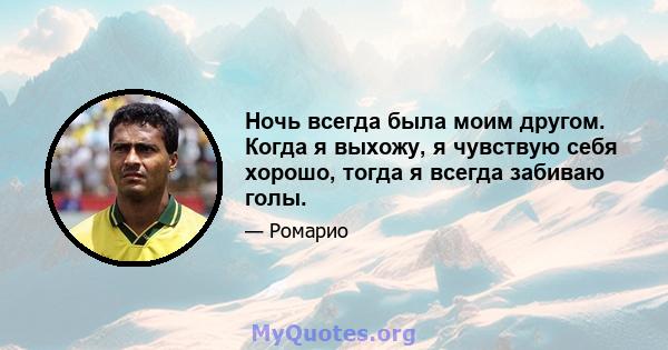 Ночь всегда была моим другом. Когда я выхожу, я чувствую себя хорошо, тогда я всегда забиваю голы.