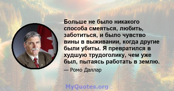 Больше не было никакого способа смеяться, любить, заботиться, и было чувство вины в выживании, когда другие были убиты. Я превратился в худшую трудоголику, чем уже был, пытаясь работать в землю.