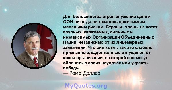 Для большинства стран служение целям ООН никогда не казалось даже самым маленьким риском. Страны -члены не хотят крупных, уважаемых, сильных и независимых Организации Объединенных Наций, независимо от их лицемерных