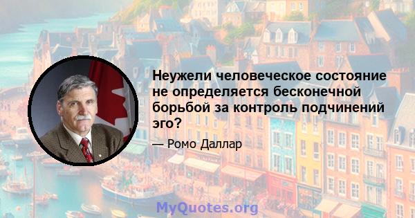 Неужели человеческое состояние не определяется бесконечной борьбой за контроль подчинений эго?