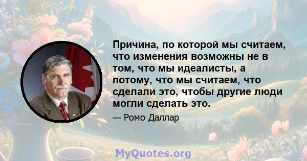 Причина, по которой мы считаем, что изменения возможны не в том, что мы идеалисты, а потому, что мы считаем, что сделали это, чтобы другие люди могли сделать это.