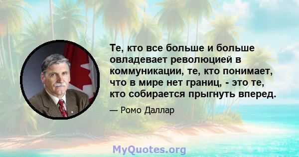 Те, кто все больше и больше овладевает революцией в коммуникации, те, кто понимает, что в мире нет границ, - это те, кто собирается прыгнуть вперед.