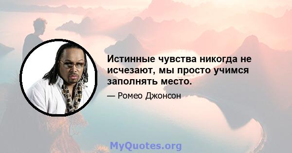 Истинные чувства никогда не исчезают, мы просто учимся заполнять место.