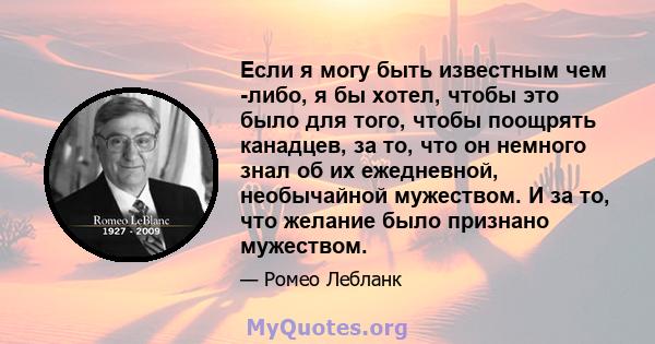 Если я могу быть известным чем -либо, я бы хотел, чтобы это было для того, чтобы поощрять канадцев, за то, что он немного знал об их ежедневной, необычайной мужеством. И за то, что желание было признано мужеством.