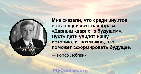 Мне сказали, что среди инуитов есть общеизвестная фраза: «Давным -давно, в будущем». Пусть дети увидят нашу историю, и, возможно, это поможет сформировать будущее.