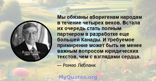 Мы обязаны аборигенам народам в течение четырех веков. Встала их очередь стать полным партнером в разработке еще большей Канады. И требуемое примирение может быть не менее важным вопросом юридических текстов, чем с