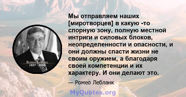 Мы отправляем наших [миротворцев] в какую -то спорную зону, полную местной интриги и силовых блоков, неопределенности и опасности, и они должны спасти жизни не своим оружием, а благодаря своей компетенции и их