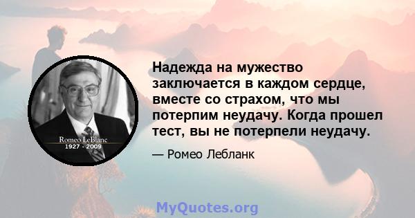 Надежда на мужество заключается в каждом сердце, вместе со страхом, что мы потерпим неудачу. Когда прошел тест, вы не потерпели неудачу.